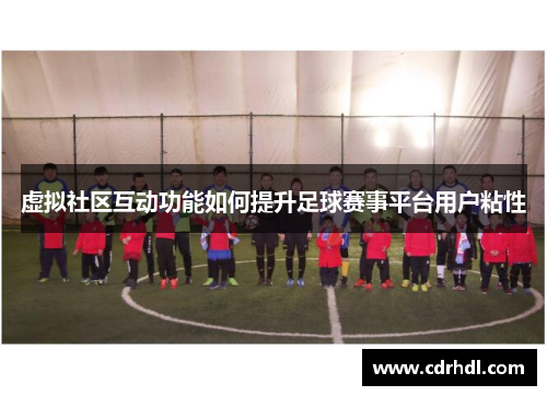 虚拟社区互动功能如何提升足球赛事平台用户粘性